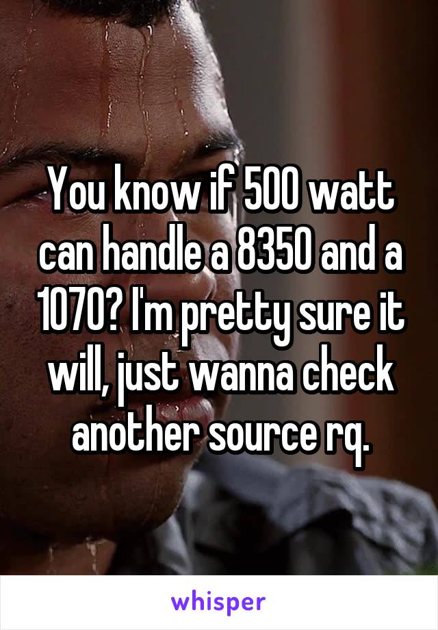 You know if 500 watt can handle a 8350 and a 1070? I'm pretty sure it will, just wanna check another source rq.
