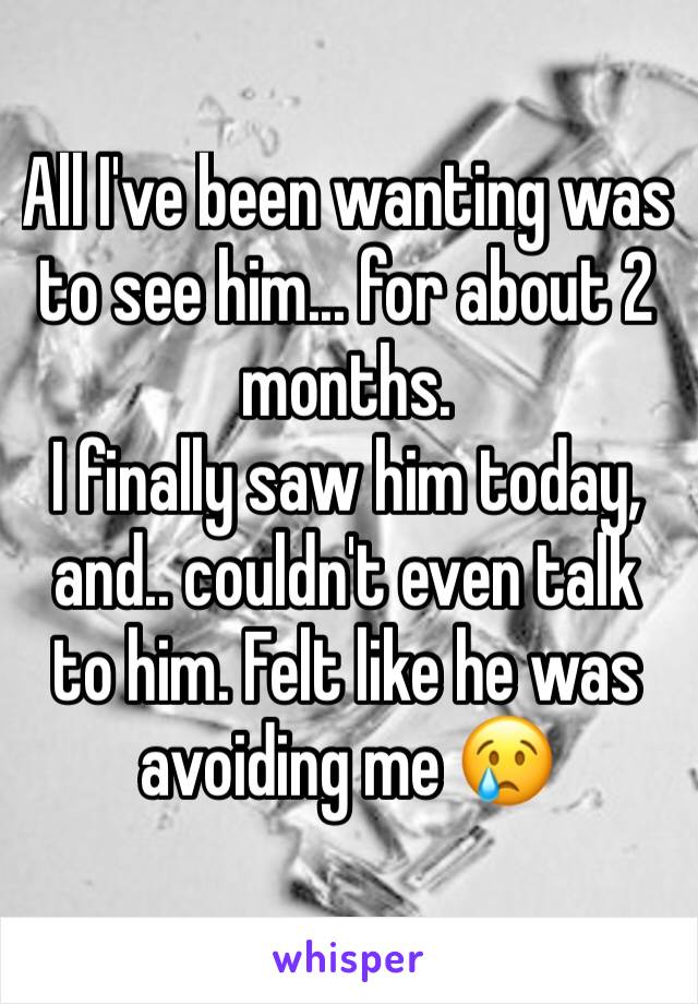 All I've been wanting was to see him... for about 2 months. 
I finally saw him today, and.. couldn't even talk to him. Felt like he was avoiding me 😢