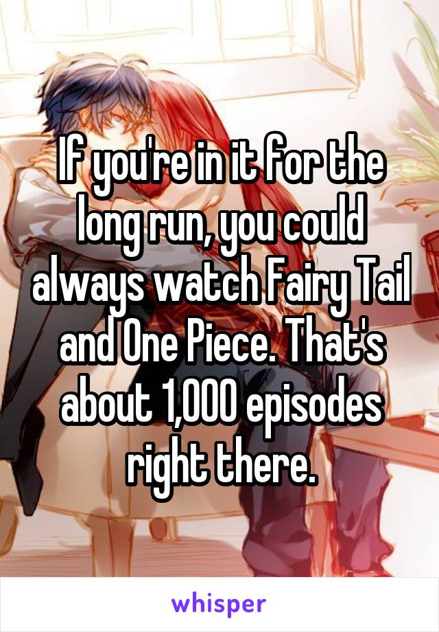 If you're in it for the long run, you could always watch Fairy Tail and One Piece. That's about 1,000 episodes right there.