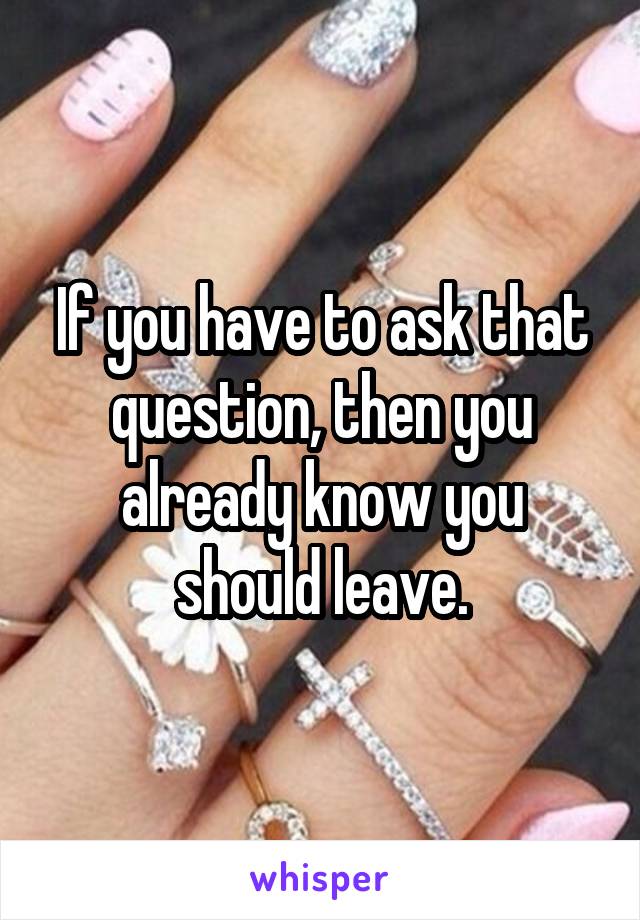 If you have to ask that question, then you already know you should leave.