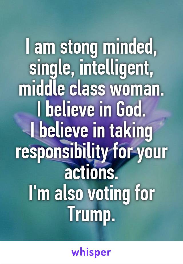 I am stong minded, single, intelligent, middle class woman.
I believe in God.
I believe in taking responsibility for your actions.
I'm also voting for Trump.