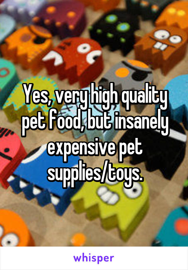 Yes, very high quality pet food, but insanely expensive pet
supplies/toys.