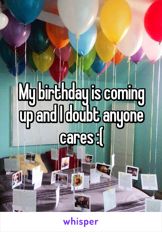 My birthday is coming up and I doubt anyone cares :(