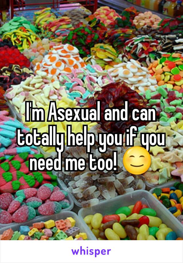 I'm Asexual and can totally help you if you need me too! 😊