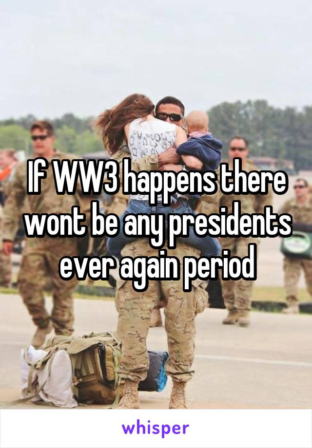 If WW3 happens there wont be any presidents ever again period