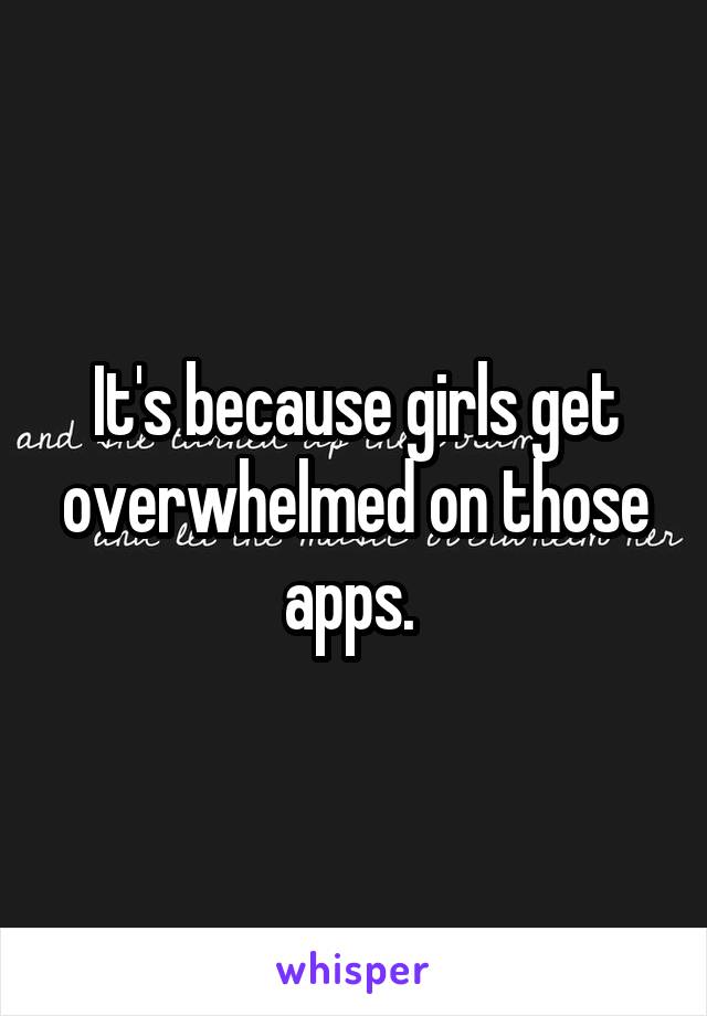It's because girls get overwhelmed on those apps. 