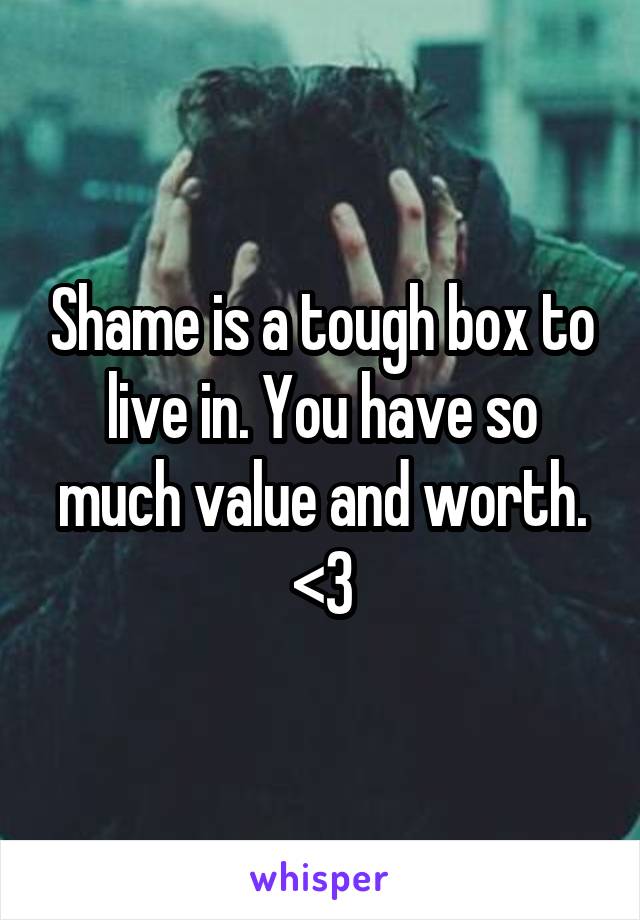 Shame is a tough box to live in. You have so much value and worth. <3