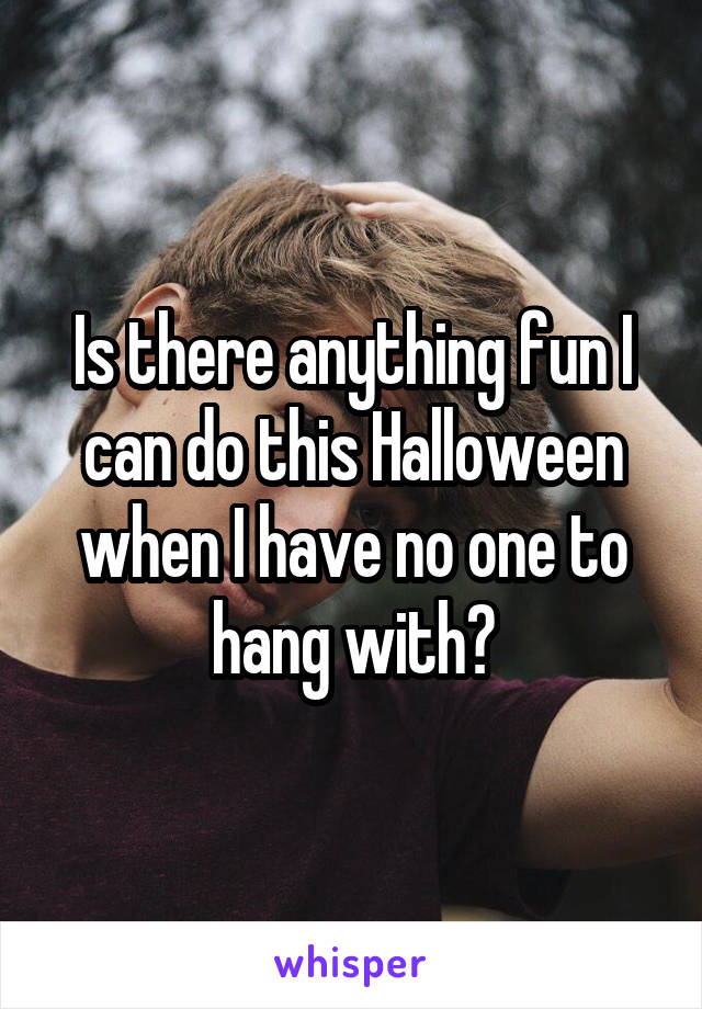 Is there anything fun I can do this Halloween when I have no one to hang with?