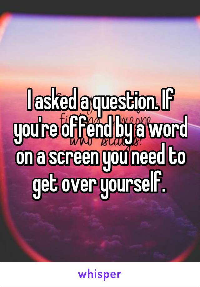 I asked a question. If you're offend by a word on a screen you need to get over yourself. 
