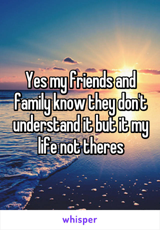 Yes my friends and family know they don't understand it but it my life not theres