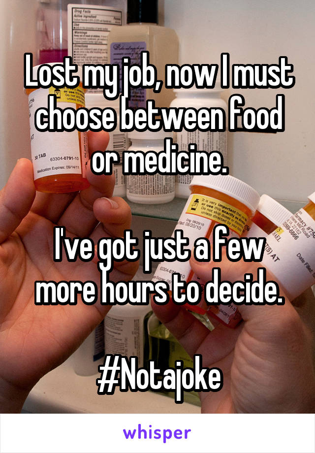 Lost my job, now I must choose between food or medicine.

I've got just a few more hours to decide.

#Notajoke