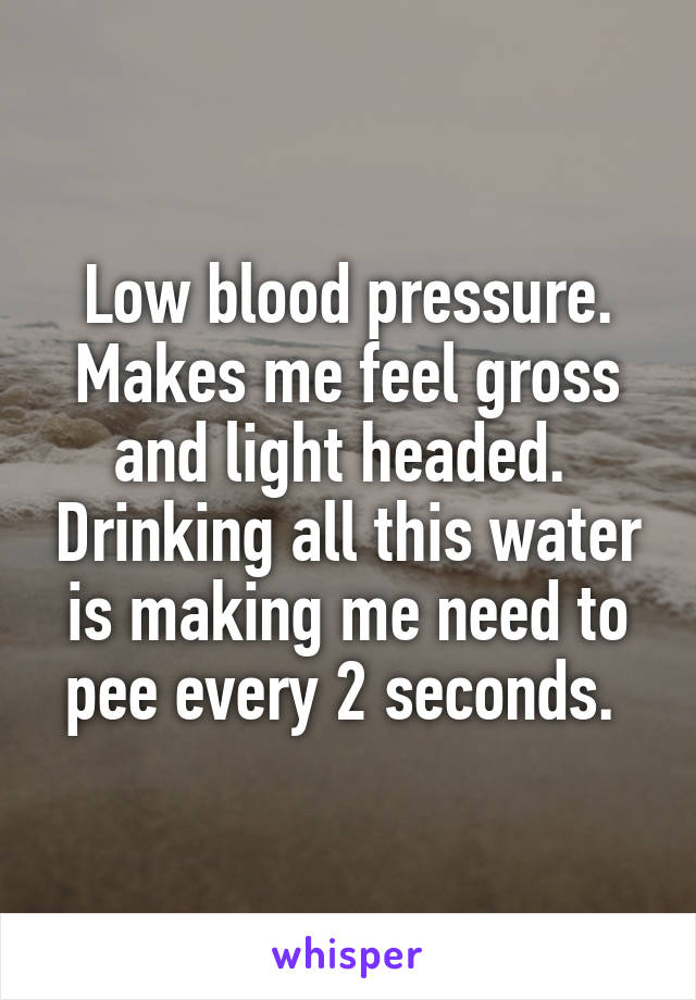 Low blood pressure. Makes me feel gross and light headed.  Drinking all this water is making me need to pee every 2 seconds. 