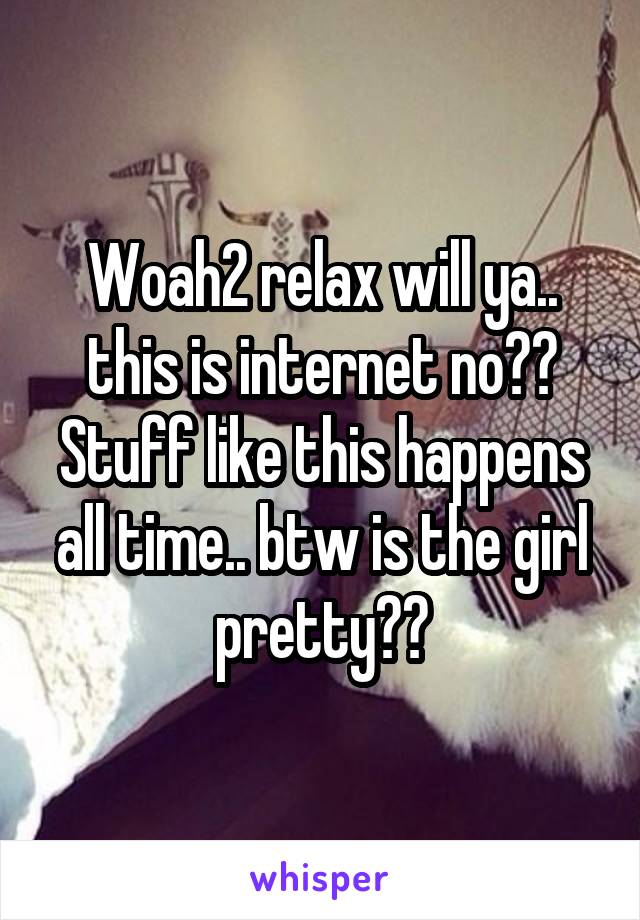 Woah2 relax will ya.. this is internet no?? Stuff like this happens all time.. btw is the girl pretty??