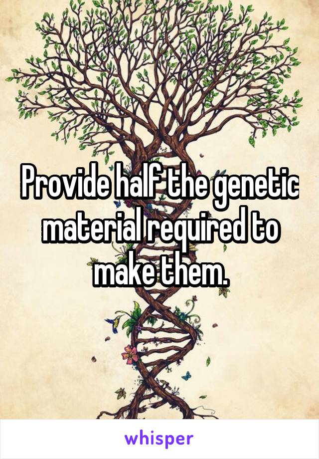 Provide half the genetic material required to make them.