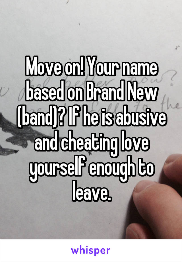 Move on! Your name based on Brand New (band)? If he is abusive and cheating love yourself enough to leave.