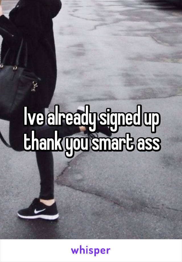 Ive already signed up thank you smart ass