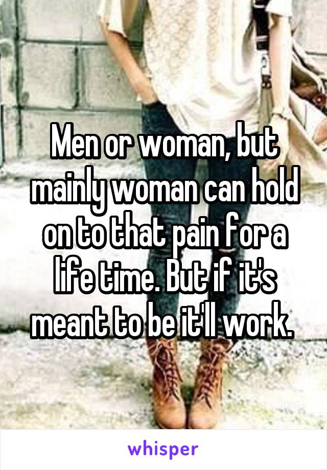 Men or woman, but mainly woman can hold on to that pain for a life time. But if it's meant to be it'll work. 