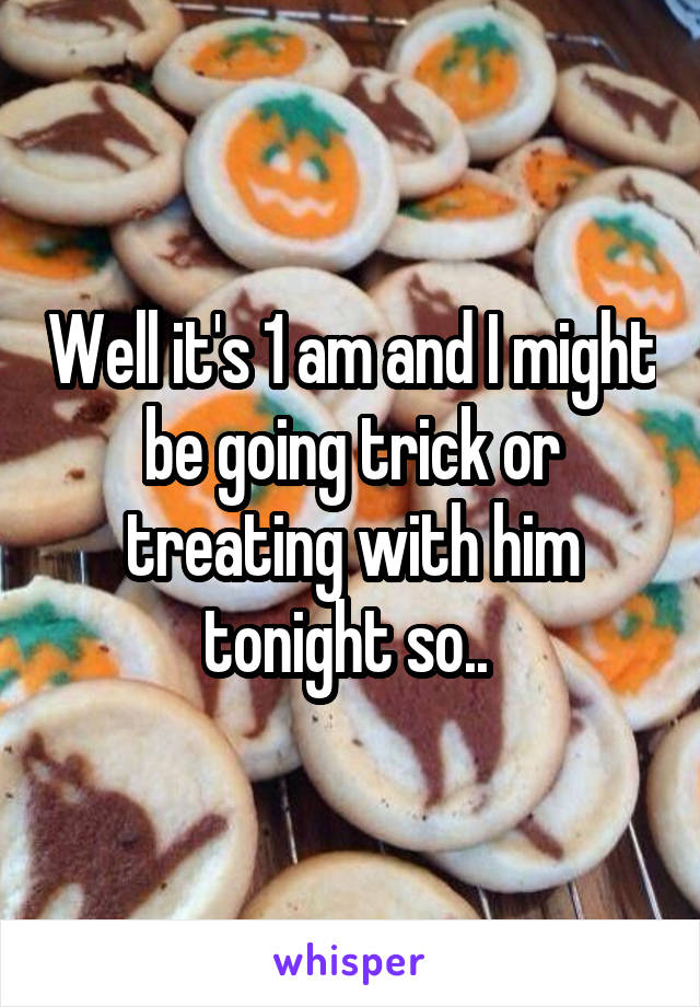 Well it's 1 am and I might be going trick or treating with him tonight so.. 
