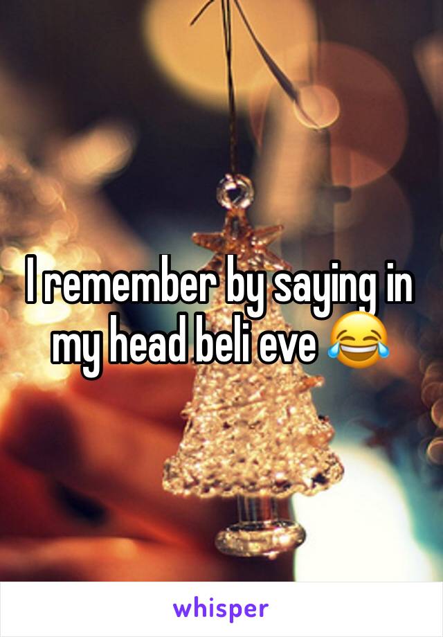 I remember by saying in my head beli eve 😂