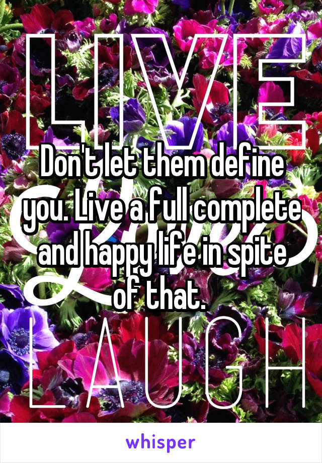Don't let them define you. Live a full complete and happy life in spite of that. 