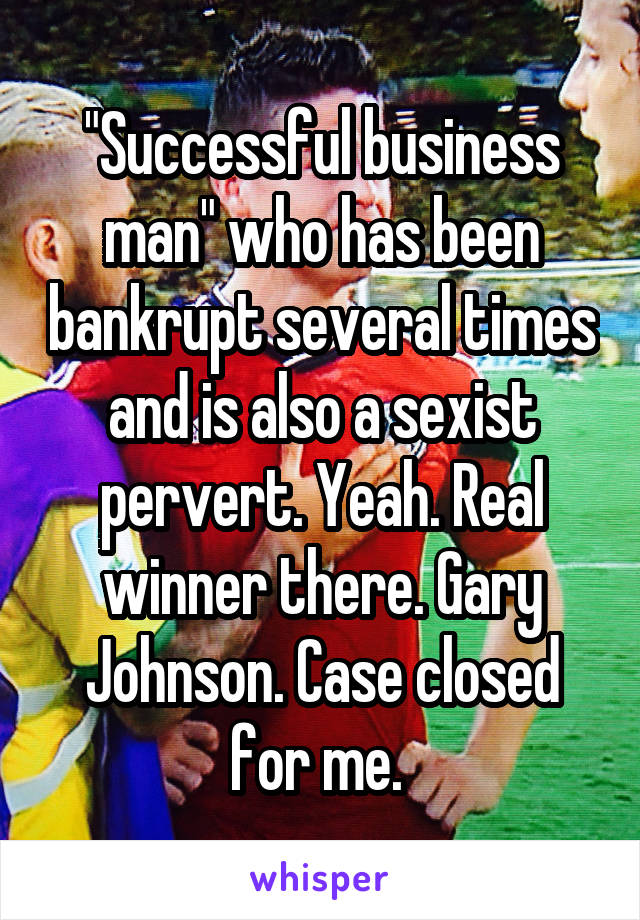 "Successful business man" who has been bankrupt several times and is also a sexist pervert. Yeah. Real winner there. Gary Johnson. Case closed for me. 