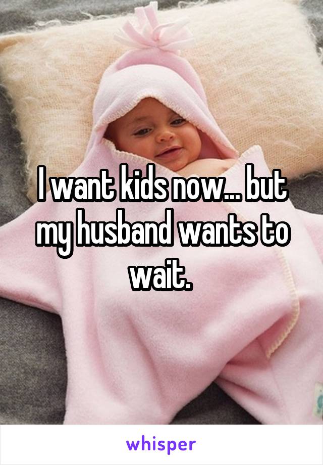 I want kids now... but my husband wants to wait. 
