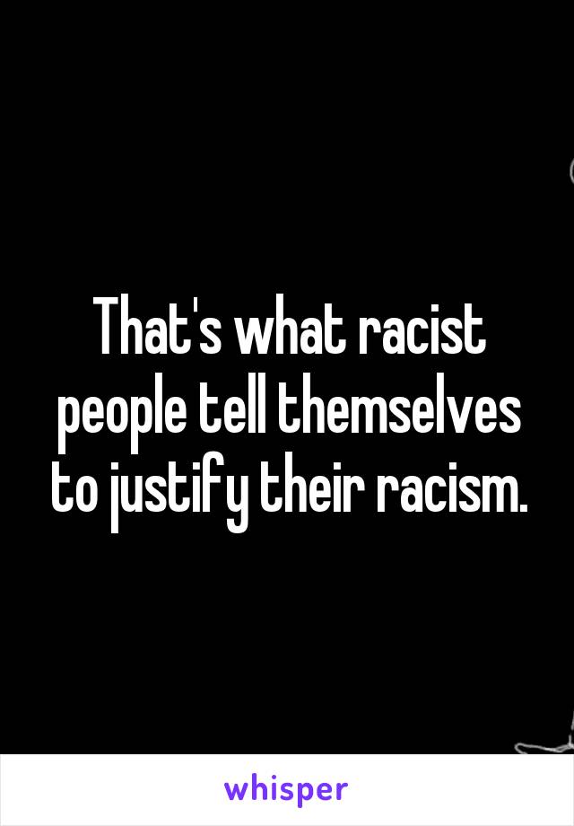 That's what racist people tell themselves to justify their racism.