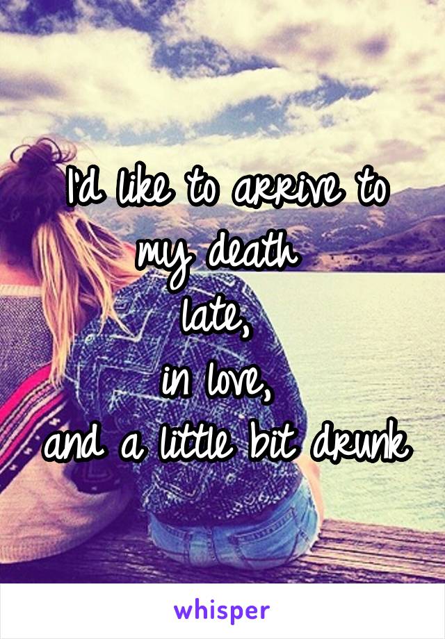 I'd like to arrive to my death 
late, 
in love, 
and a little bit drunk