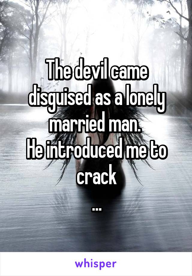 The devil came disguised as a lonely married man. 
He introduced me to crack
...