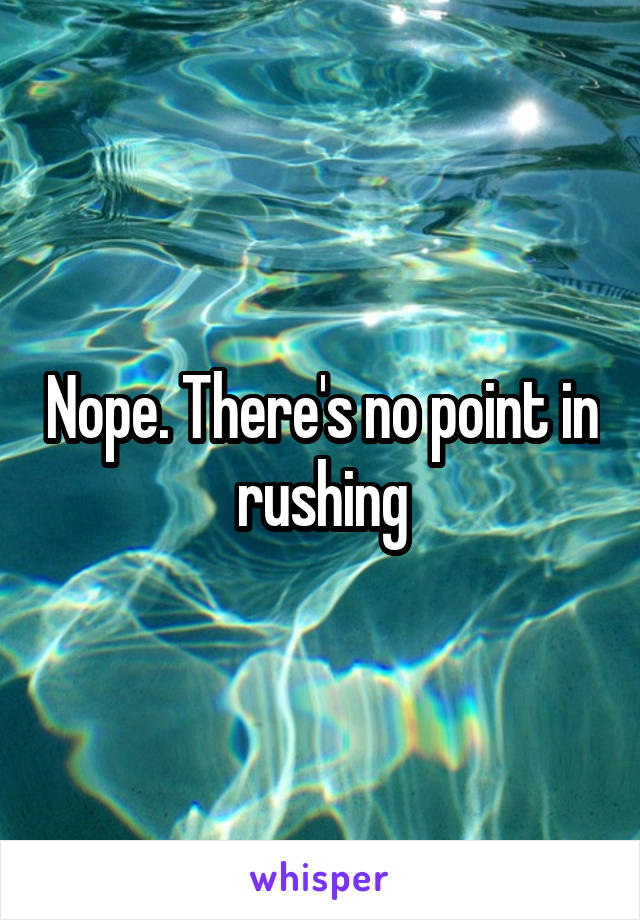 Nope. There's no point in rushing