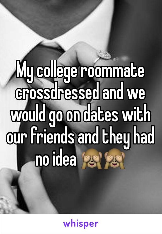 My college roommate crossdressed and we would go on dates with our friends and they had no idea 🙈🙈