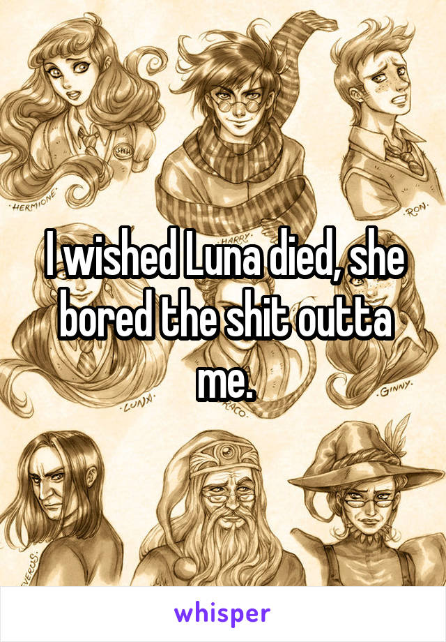 I wished Luna died, she bored the shit outta me.