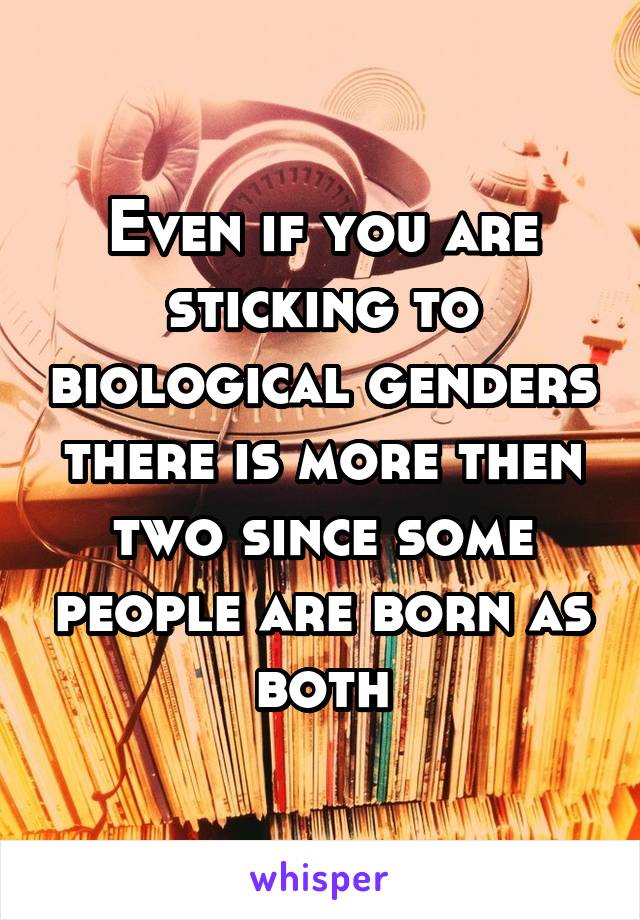 Even if you are sticking to biological genders there is more then two since some people are born as both