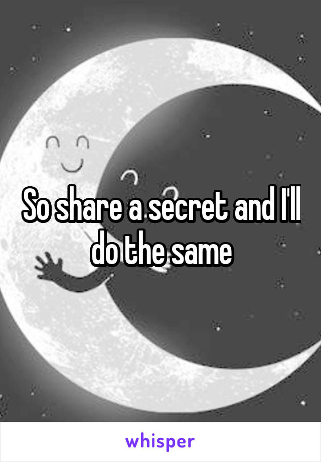 So share a secret and I'll do the same