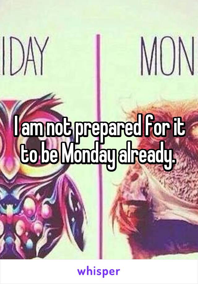 I am not prepared for it to be Monday already. 