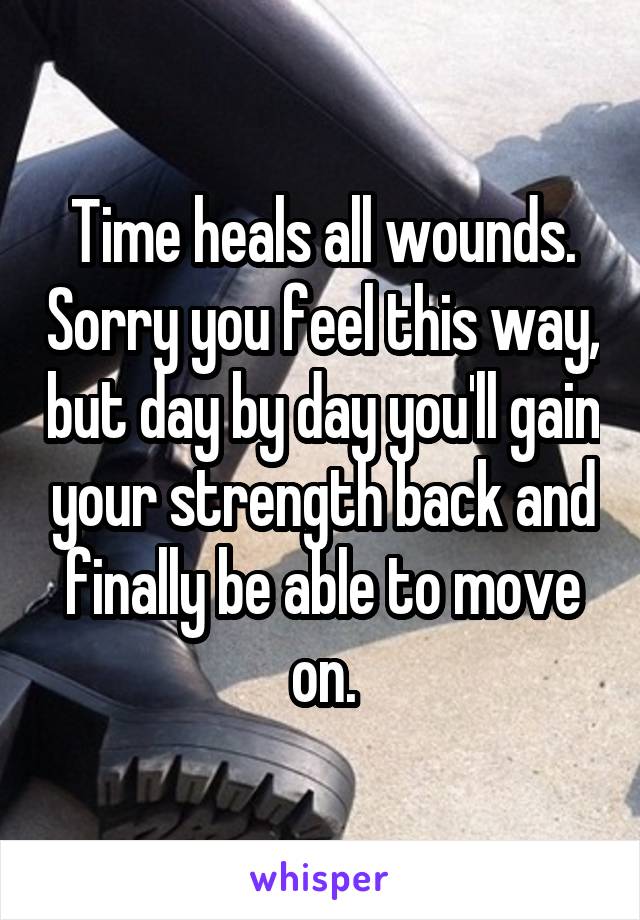 Time heals all wounds. Sorry you feel this way, but day by day you'll gain your strength back and finally be able to move on.