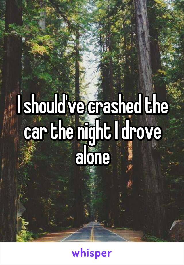 I should've crashed the car the night I drove alone