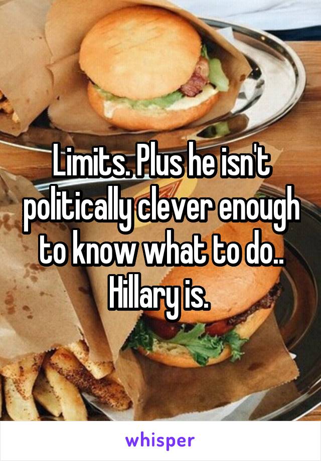 Limits. Plus he isn't politically clever enough to know what to do.. Hillary is. 