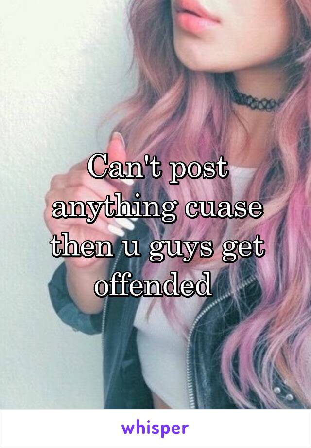 Can't post anything cuase then u guys get offended 
