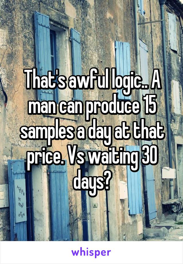 That's awful logic.. A man can produce 15 samples a day at that price. Vs waiting 30 days?