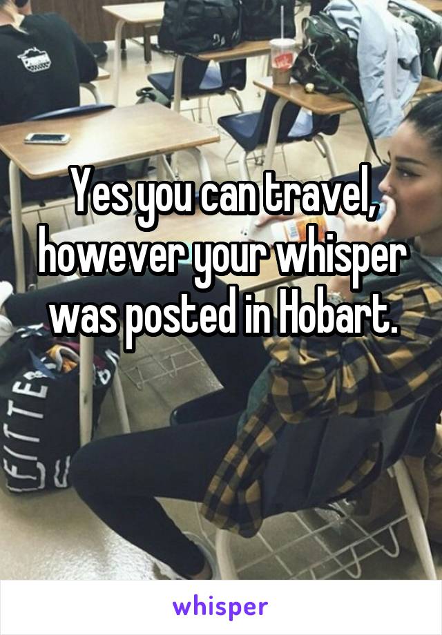 Yes you can travel, however your whisper was posted in Hobart.

