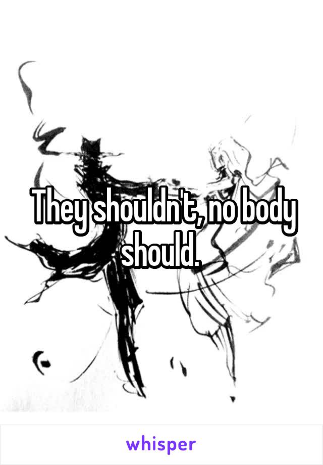 They shouldn't, no body should. 