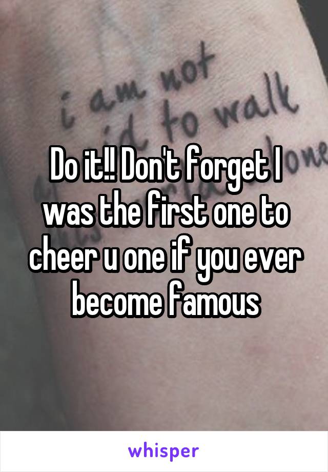 Do it!! Don't forget I was the first one to cheer u one if you ever become famous