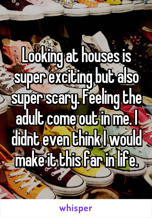 Looking at houses is super exciting but also super scary. Feeling the adult come out in me. I didnt even think I would make it this far in life.