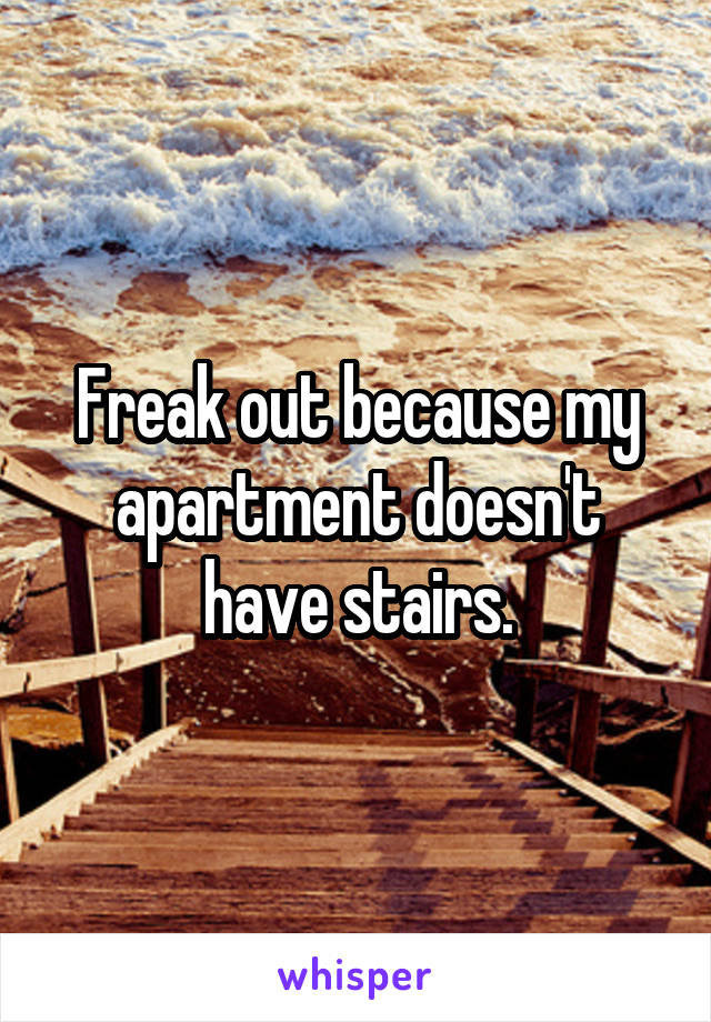 Freak out because my apartment doesn't have stairs.
