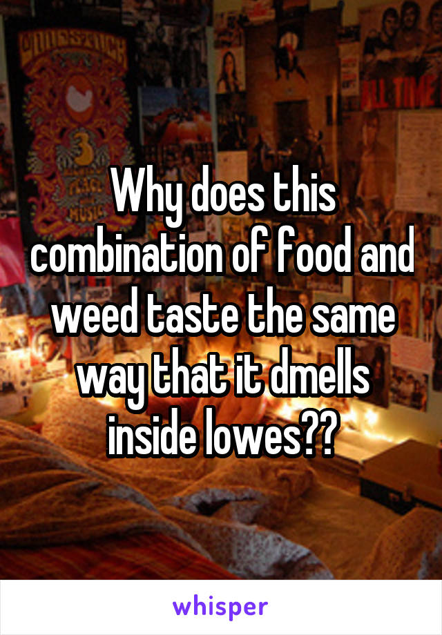 Why does this combination of food and weed taste the same way that it dmells inside lowes??