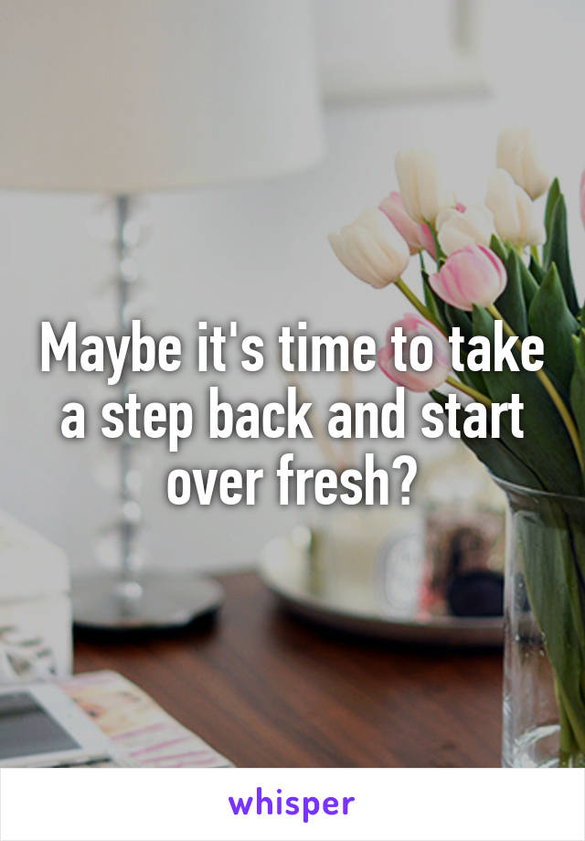 Maybe it's time to take a step back and start over fresh?