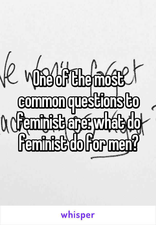 One of the most common questions to feminist are: what do feminist do for men?