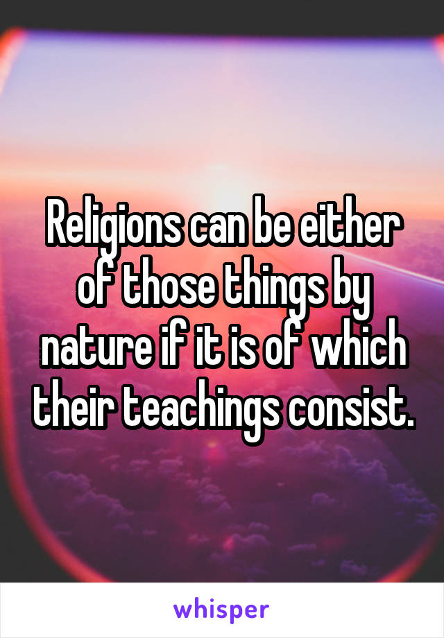 Religions can be either of those things by nature if it is of which their teachings consist.