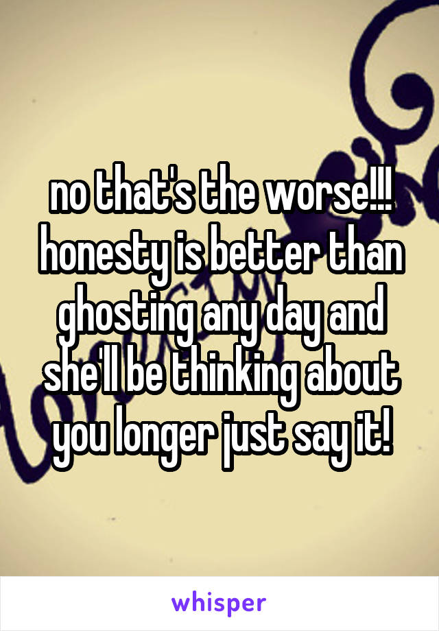 no that's the worse!!! honesty is better than ghosting any day and she'll be thinking about you longer just say it!